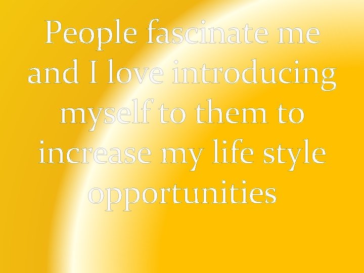 People fascinate me and I love introducing myself to them to increase my life