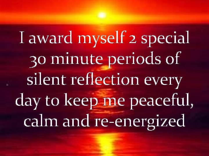 I award myself 2 special 30 minute periods of silent reflection every day to