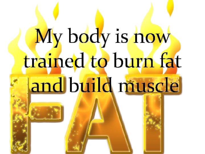 My body is now trained to burn fat and build muscle 