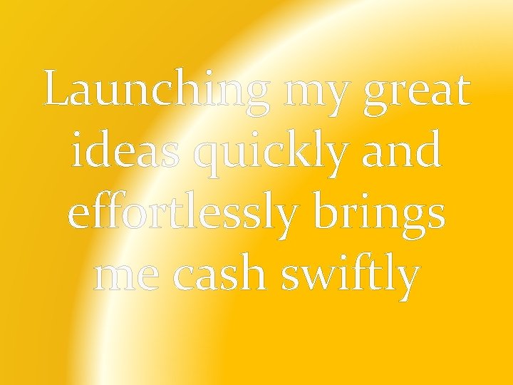 Launching my great ideas quickly and effortlessly brings me cash swiftly 