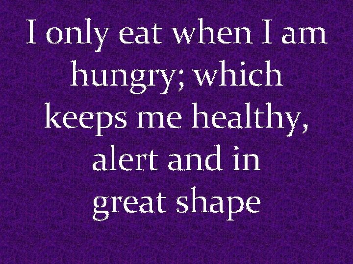 I only eat when I am hungry; which keeps me healthy, alert and in