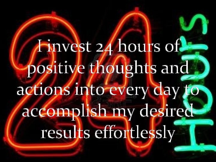 I invest 24 hours of positive thoughts and actions into every day to accomplish