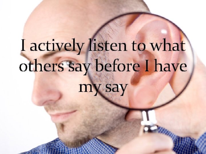 I actively listen to what others say before I have my say 