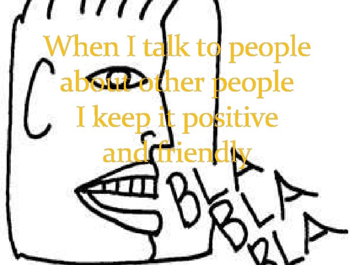 When I talk to people about other people I keep it positive and friendly