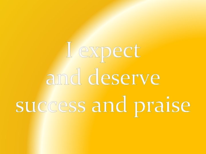 I expect and deserve success and praise 