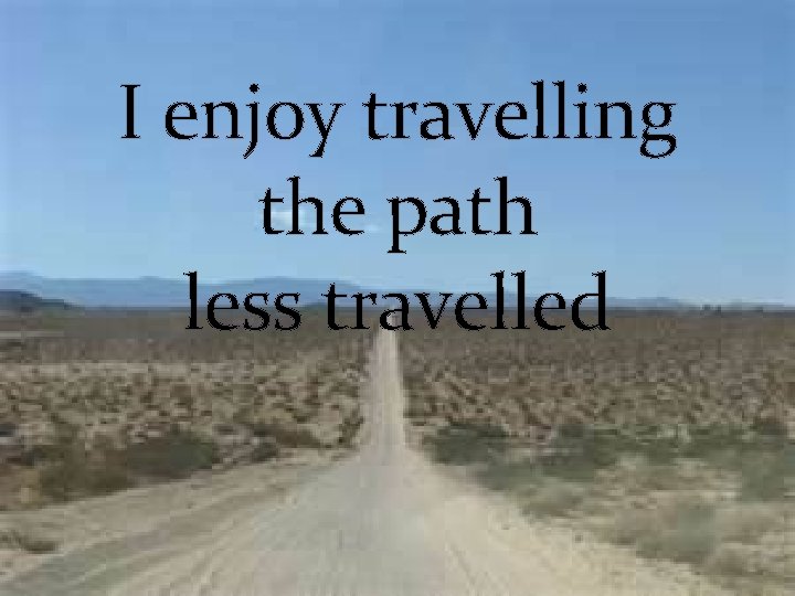 I enjoy travelling the path less travelled 