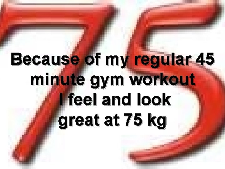 Because of my regular 45 minute gym workout I feel and look great at