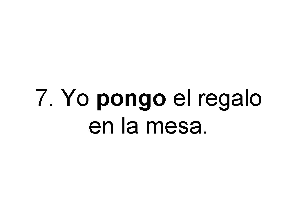 7. Yo pongo el regalo en la mesa. 