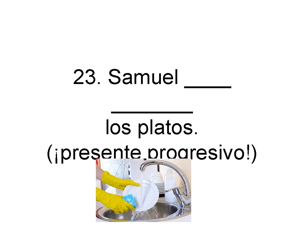 23. Samuel _______ los platos. (¡presente progresivo!) 