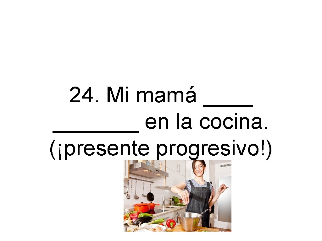24. Mi mamá _______ en la cocina. (¡presente progresivo!) 
