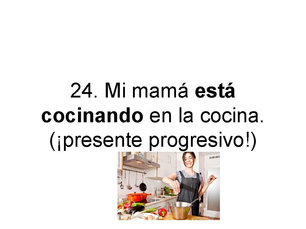24. Mi mamá está cocinando en la cocina. (¡presente progresivo!) 