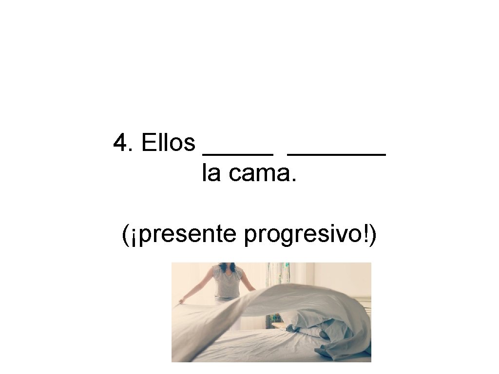 4. Ellos _______ la cama. (¡presente progresivo!) 