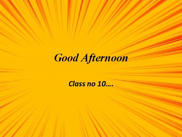 Good Afternoon Class no 10…. 