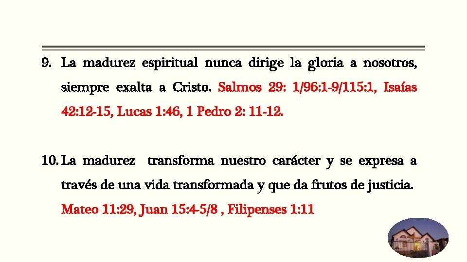 9. La madurez espiritual nunca dirige la gloria a nosotros, siempre exalta a Cristo. 9. La madurez espiritual nunca dirige la gloria a nosotros, siempre exalta a Cristo.