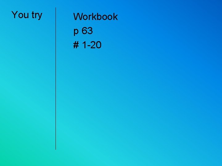You try Workbook p 63 # 1 -20 
