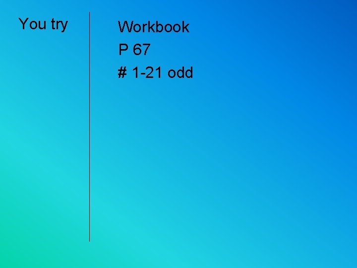 You try Workbook P 67 # 1 -21 odd 