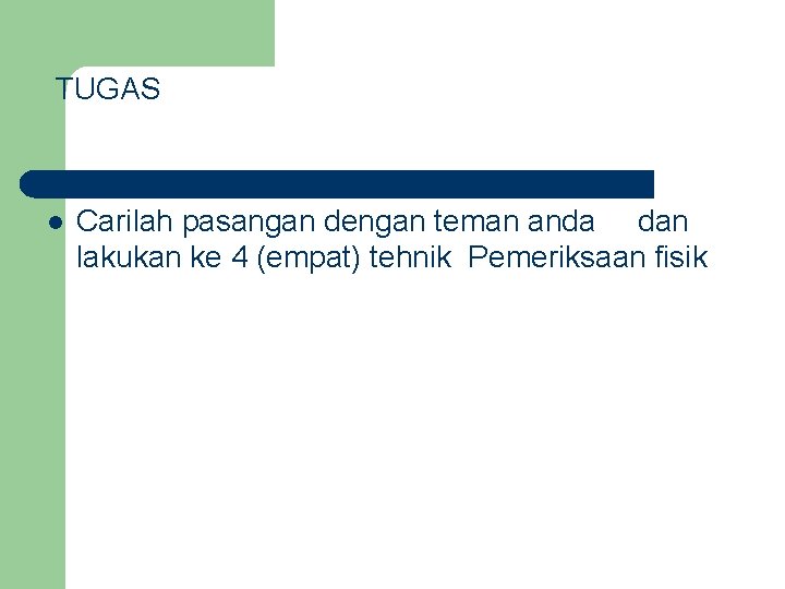 TUGAS l Carilah pasangan dengan teman anda dan lakukan ke 4 (empat) tehnik Pemeriksaan