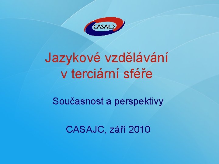 Jazykové vzdělávání v terciární sféře Současnost a perspektivy CASAJC, září 2010 