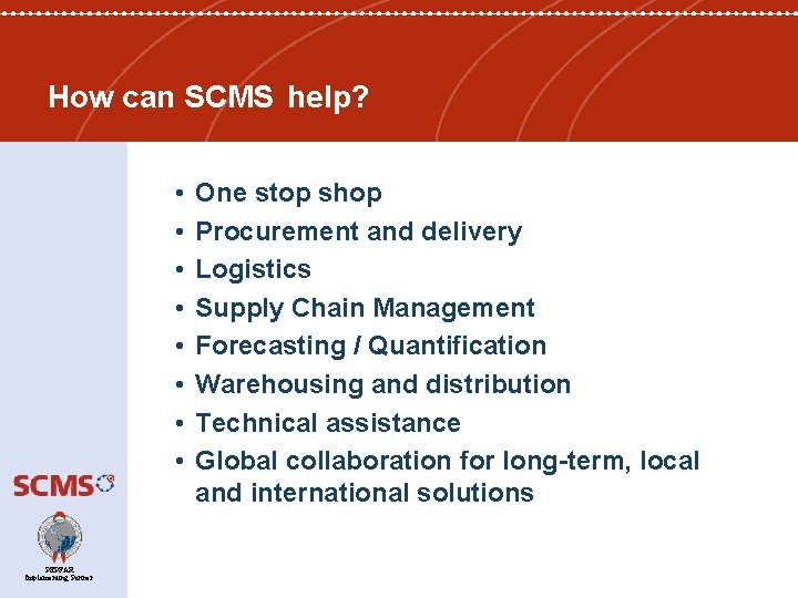How can SCMS help? • • PEPFAR Implementing Partner One stop shop Procurement and