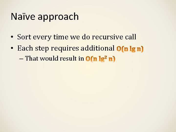 Naïve approach • Sort every time we do recursive call • Each step requires