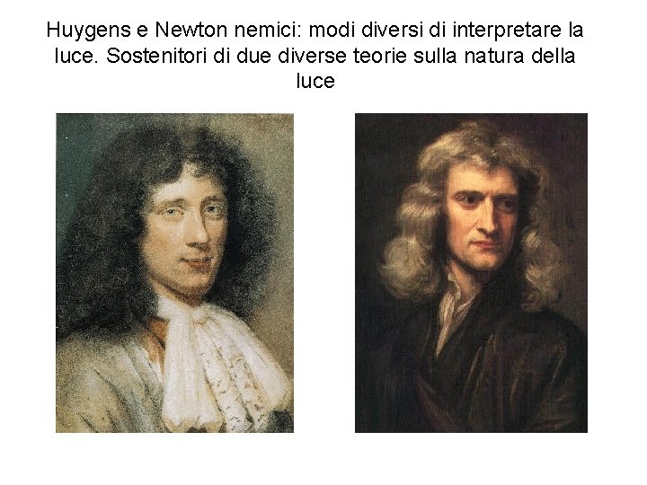 Huygens e Newton nemici: modi diversi di interpretare la luce. Sostenitori di due diverse