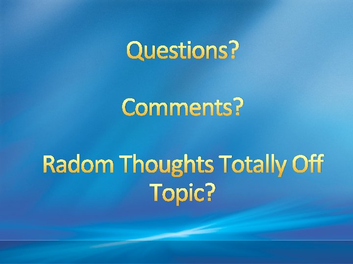 Questions? Comments? Radom Thoughts Totally Off Topic? 