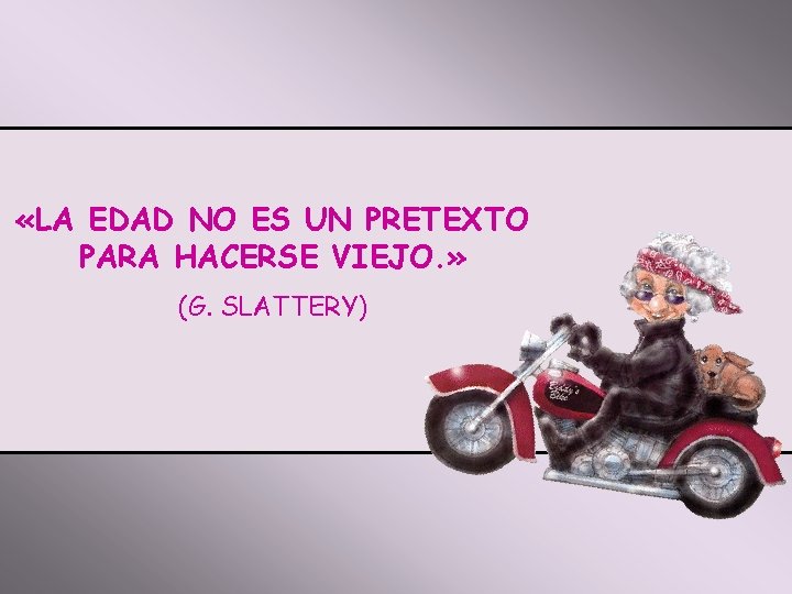  «LA EDAD NO ES UN PRETEXTO PARA HACERSE VIEJO. » (G. SLATTERY) 