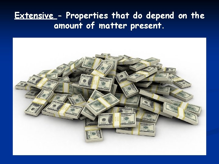 Extensive - Properties that do depend on the amount of matter present. 