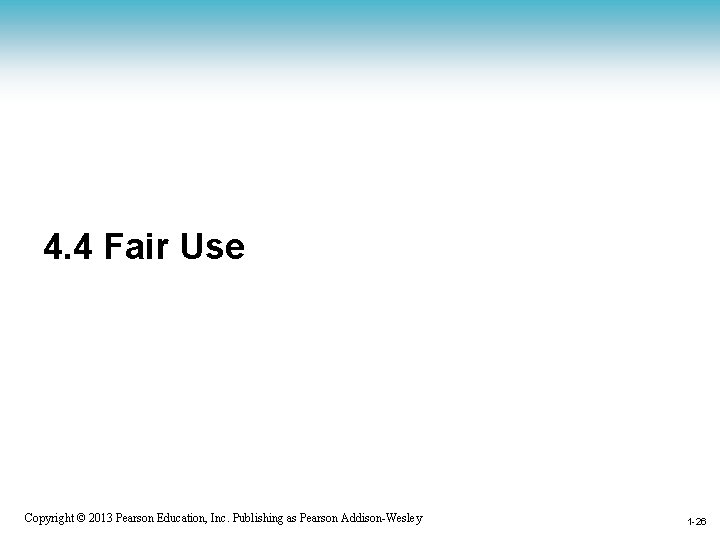 4. 4 Fair Use 1 -26 Copyright © 2013 Pearson Education, Inc. Publishing as