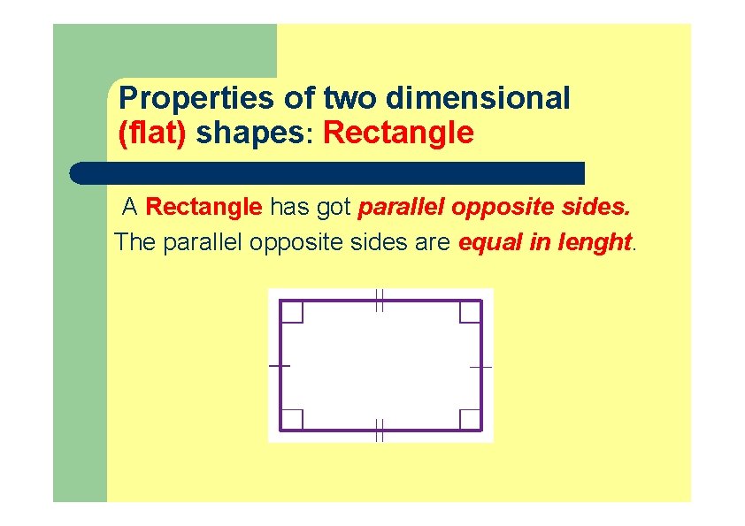 Properties of two dimensional (flat) shapes: Rectangle A Rectangle has got parallel opposite sides. Properties of two dimensional (flat) shapes: Rectangle A Rectangle has got parallel opposite sides.