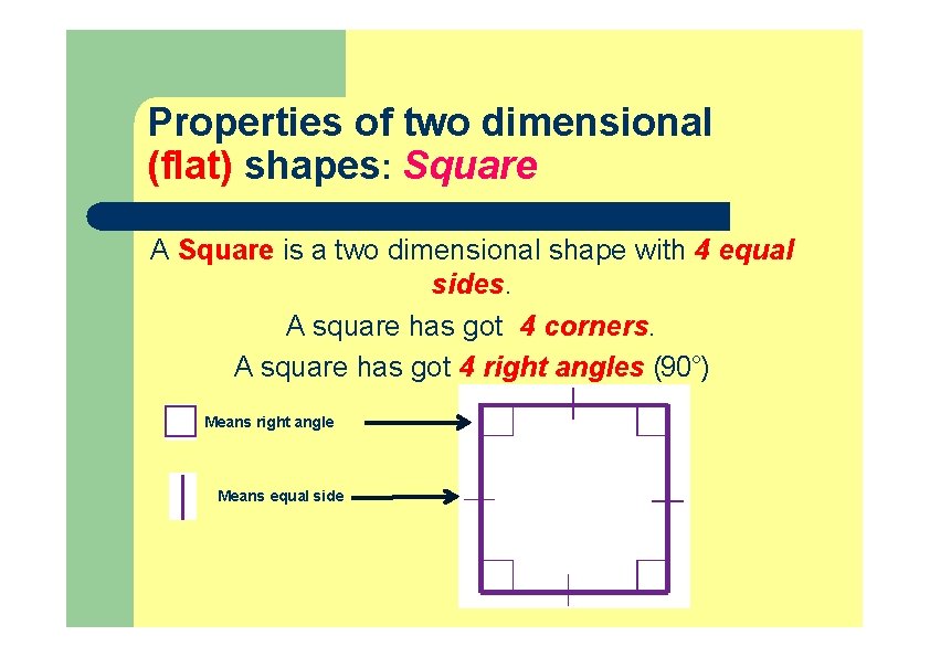 Properties of two dimensional (flat) shapes: Square A Square is a two dimensional shape Properties of two dimensional (flat) shapes: Square A Square is a two dimensional shape
