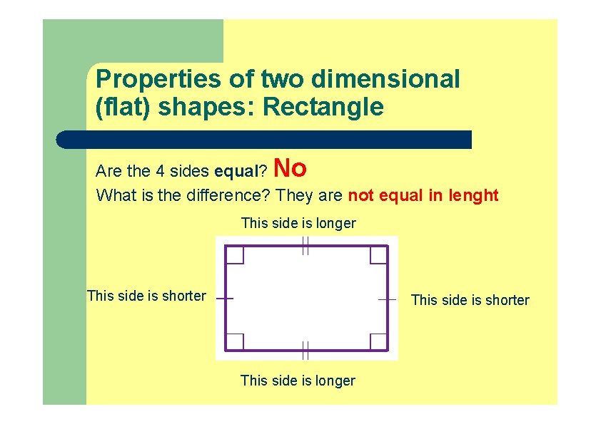 Properties of two dimensional (flat) shapes: Rectangle Are the 4 sides equal? No What Properties of two dimensional (flat) shapes: Rectangle Are the 4 sides equal? No What