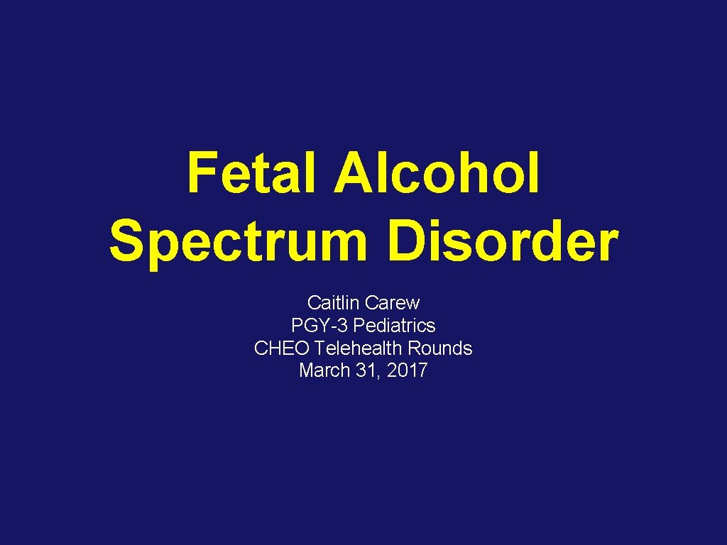 Fetal Alcohol Spectrum Disorder Caitlin Carew PGY-3 Pediatrics CHEO Telehealth Rounds March 31, 2017