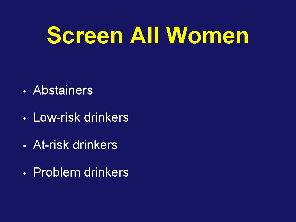 Screen All Women • Abstainers • Low-risk drinkers • At-risk drinkers • Problem drinkers