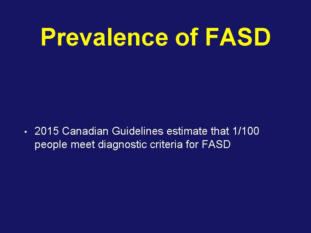 Prevalence of FASD • 2015 Canadian Guidelines estimate that 1/100 people meet diagnostic criteria