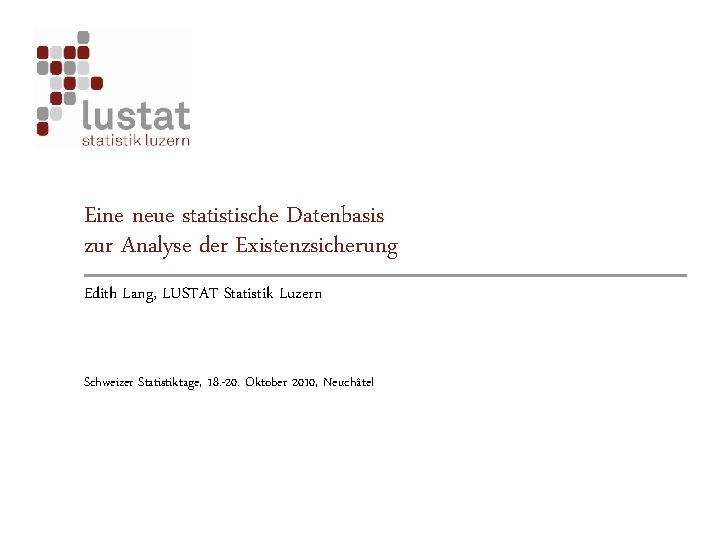 Eine neue statistische Datenbasis zur Analyse der Existenzsicherung Edith Lang, LUSTAT Statistik Luzern Schweizer