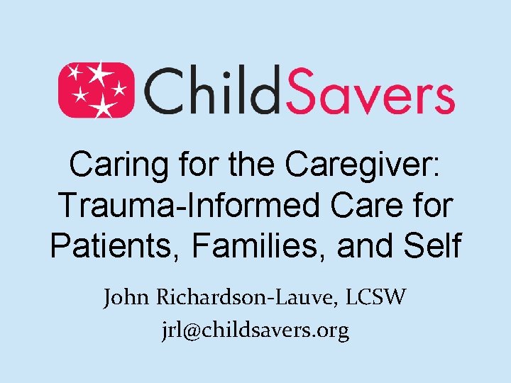 Caring for the Caregiver: Trauma-Informed Care for Patients, Families, and Self John Richardson-Lauve, LCSW