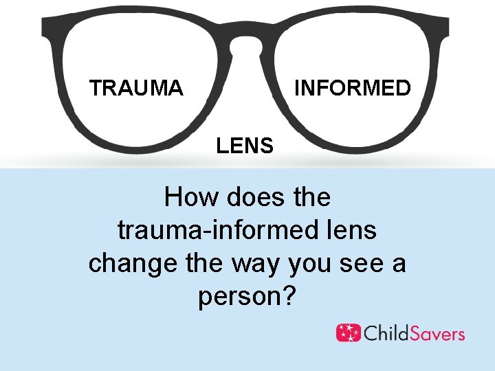 TRAUMA INFORMED LENS How does the trauma-informed lens change the way you see a