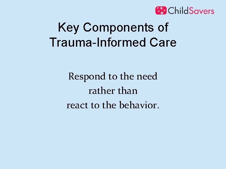 Key Components of Trauma-Informed Care Respond to the need rather than react to the