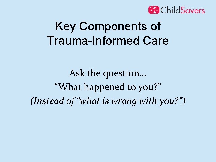 Key Components of Trauma-Informed Care Ask the question. . . “What happened to you?