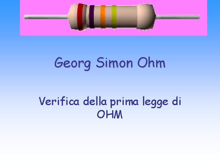 Georg Simon Ohm Verifica della prima legge di OHM 