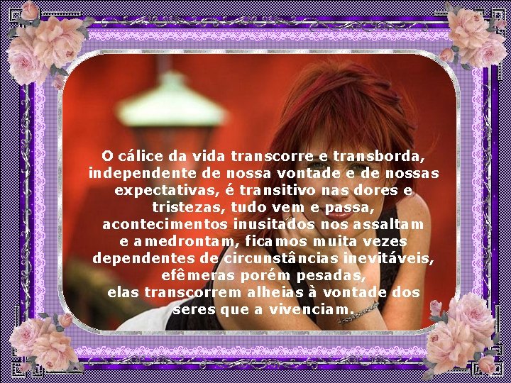 O cálice da vida transcorre e transborda, independente de nossa vontade e de nossas