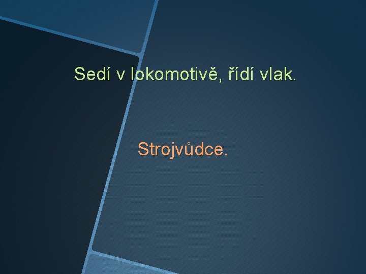 Sedí v lokomotivě, řídí vlak. Strojvůdce. 