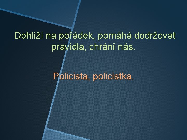 Dohlíží na pořádek, pomáhá dodržovat pravidla, chrání nás. Policista, policistka. 