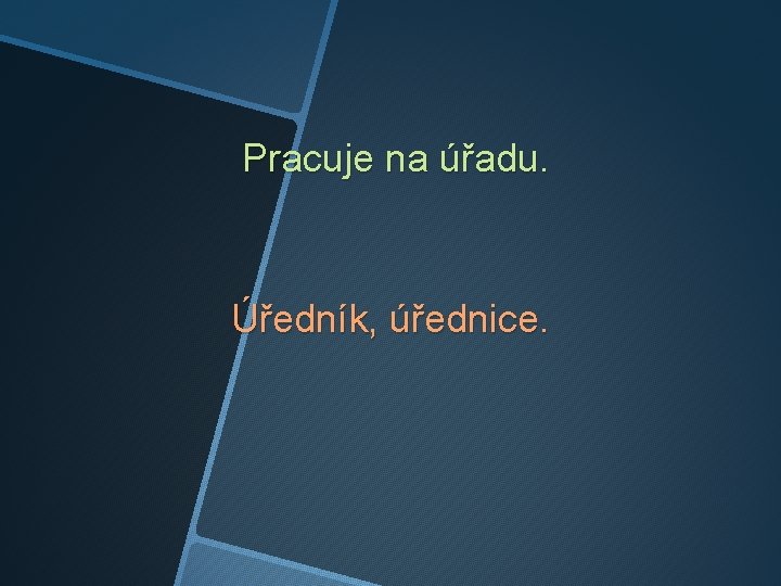 Pracuje na úřadu. Úředník, úřednice. 