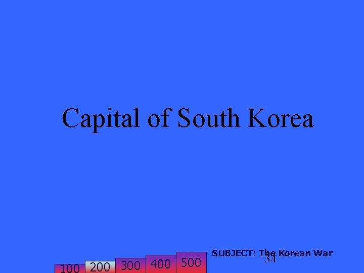 Capital of South Korea 200 300 400 500 SUBJECT: The Korean War 34 