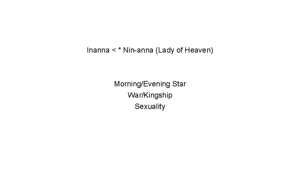 Inanna < * Nin-anna (Lady of Heaven) Morning/Evening Star War/Kingship Sexuality 