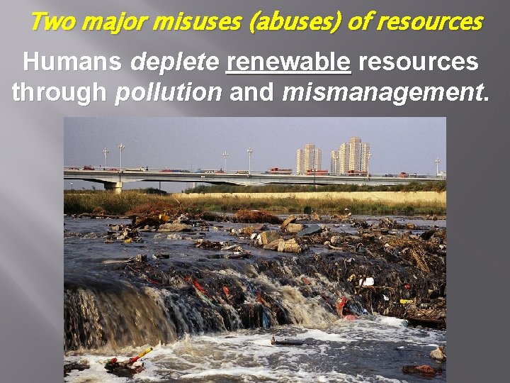 Two major misuses (abuses) of resources Humans deplete renewable resources through pollution and mismanagement.