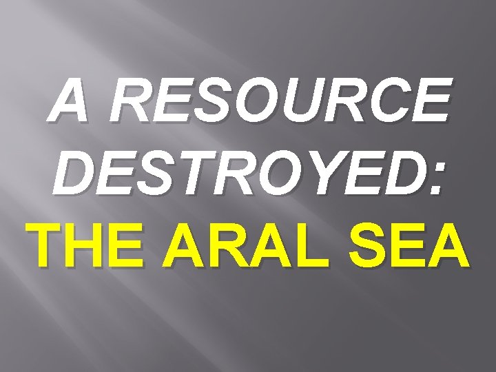 A RESOURCE DESTROYED: THE ARAL SEA 