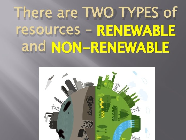 There are TWO TYPES of resources – RENEWABLE and NON-RENEWABLE 
